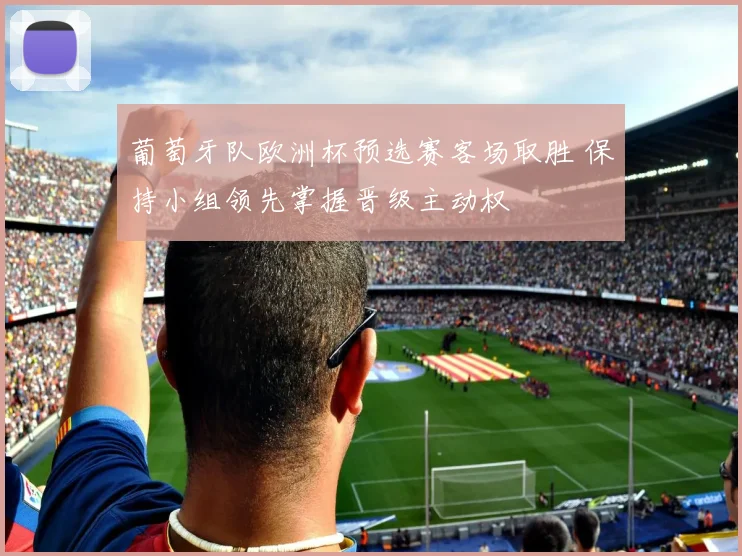 葡萄牙队欧洲杯预选赛客场取胜 保持小组领先掌握晋级主动权