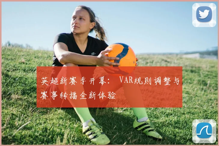 英超新赛季开幕: VAR规则调整与赛事转播全新体验