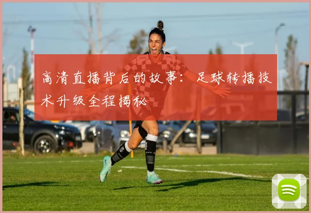 高清直播背后的故事:足球转播技术升级全程揭秘