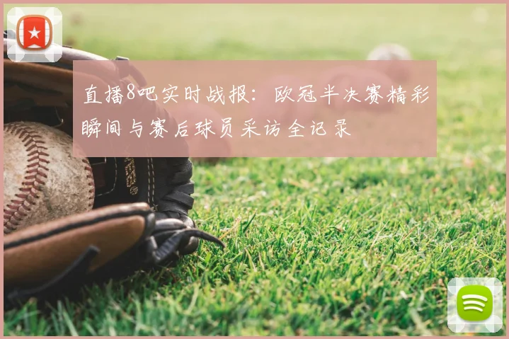直播8吧实时战报:欧冠半决赛精彩瞬间与赛后球员采访全记录