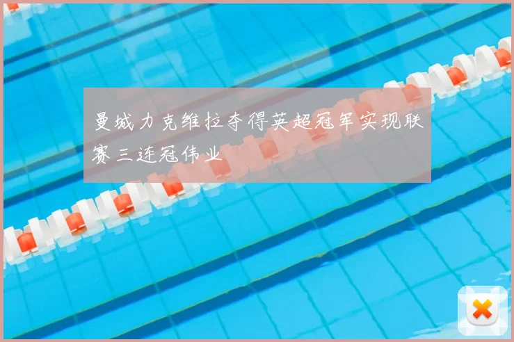 曼城力克维拉夺得英超冠军实现联赛三连冠伟业