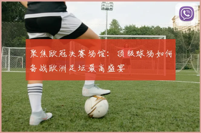 聚焦欧冠决赛场馆：顶级球场如何备战欧洲足坛最高盛宴