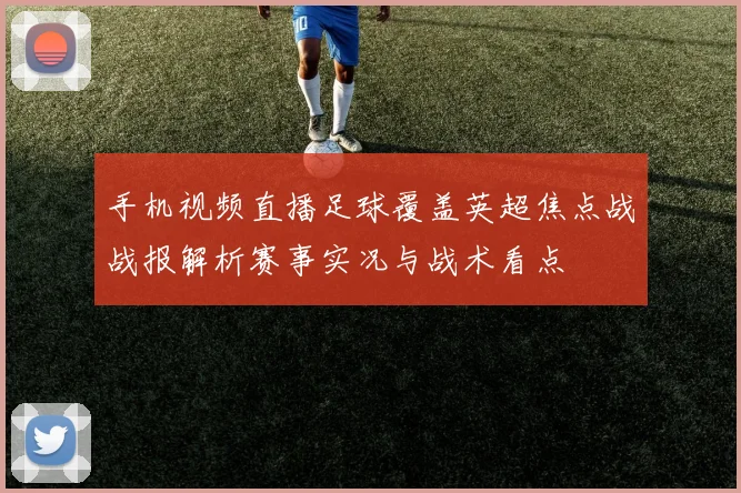 手机视频直播足球覆盖英超焦点战战报解析赛事实况与战术看点