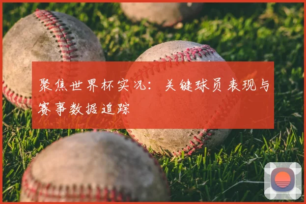 聚焦世界杯实况：关键球员表现与赛事数据追踪