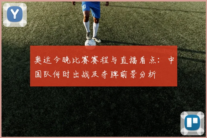 奥运今晚比赛赛程与直播看点：中国队何时出战及夺牌前景分析