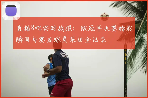 直播8吧实时战报：欧冠半决赛精彩瞬间与赛后球员采访全记录