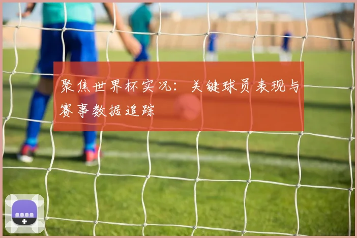 聚焦世界杯实况：关键球员表现与赛事数据追踪