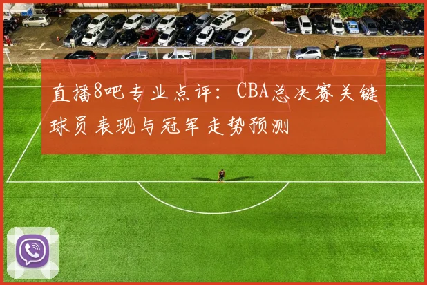 直播8吧专业点评：CBA总决赛关键球员表现与冠军走势预测