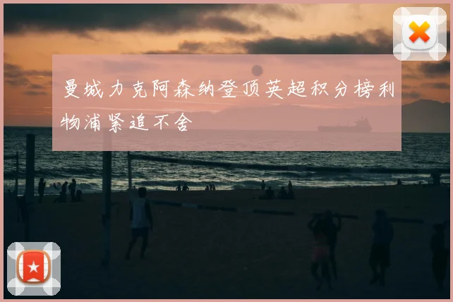 曼城力克阿森纳登顶英超积分榜利物浦紧追不舍