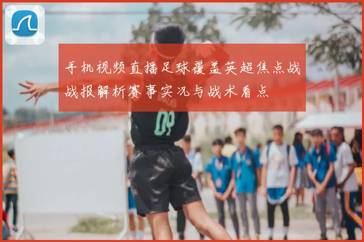 手机视频直播足球覆盖英超焦点战战报解析赛事实况与战术看点