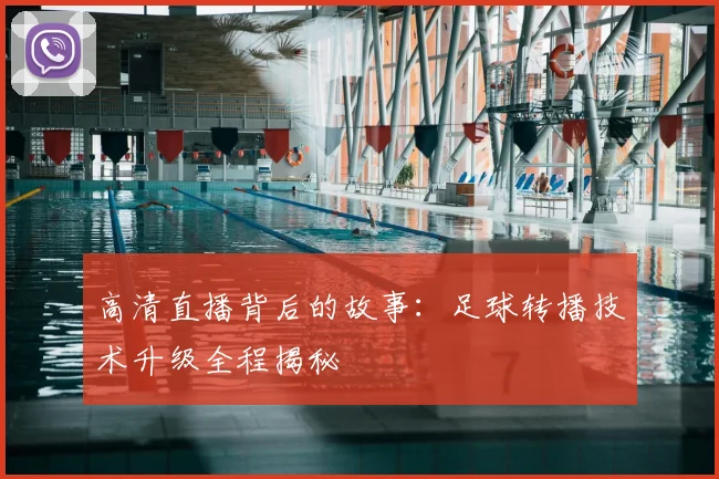 高清直播背后的故事：足球转播技术升级全程揭秘