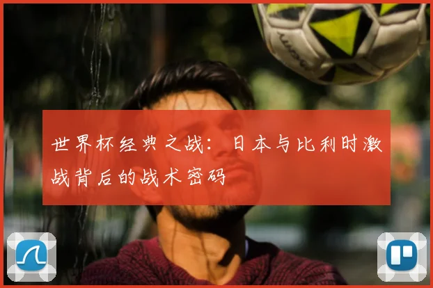 世界杯经典之战:日本与比利时激战背后的战术密码