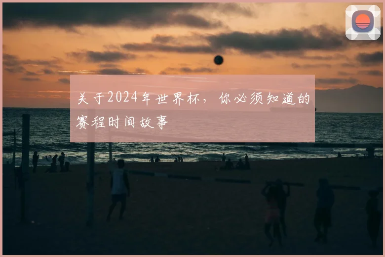 关于2024年世界杯，你必须知道的赛程时间故事