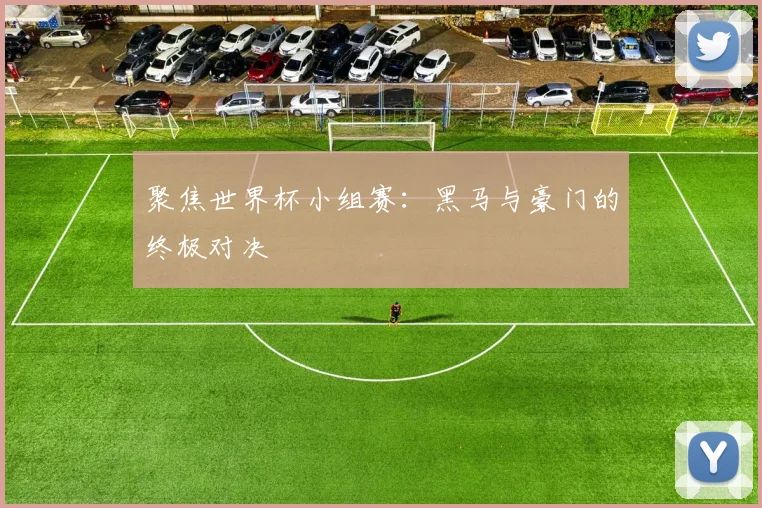 聚焦世界杯小组赛：黑马与豪门的终极对决