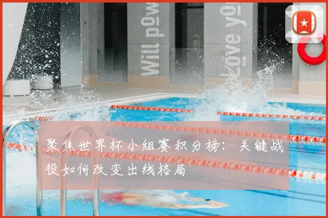 聚焦世界杯小组赛积分榜:关键战役如何改变出线格局