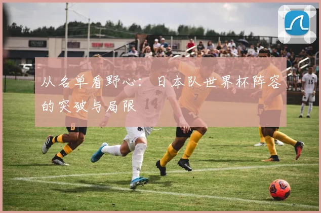 从名单看野心：日本队世界杯阵容的突破与局限