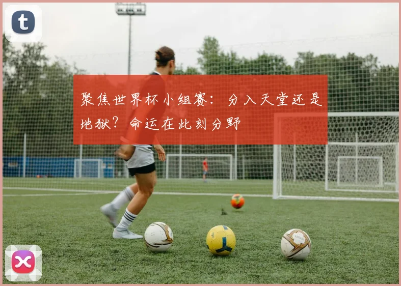 聚焦世界杯小组赛:分入天堂还是地狱?命运在此刻分野