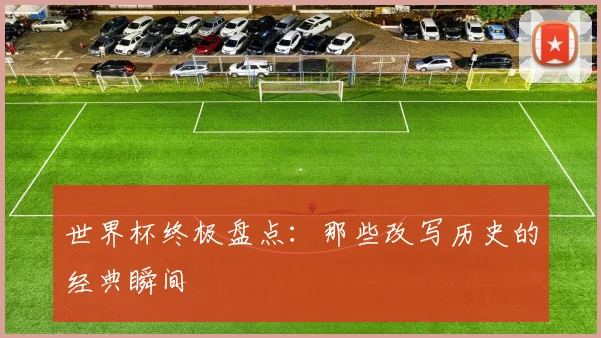 世界杯终极盘点：那些改写历史的经典瞬间