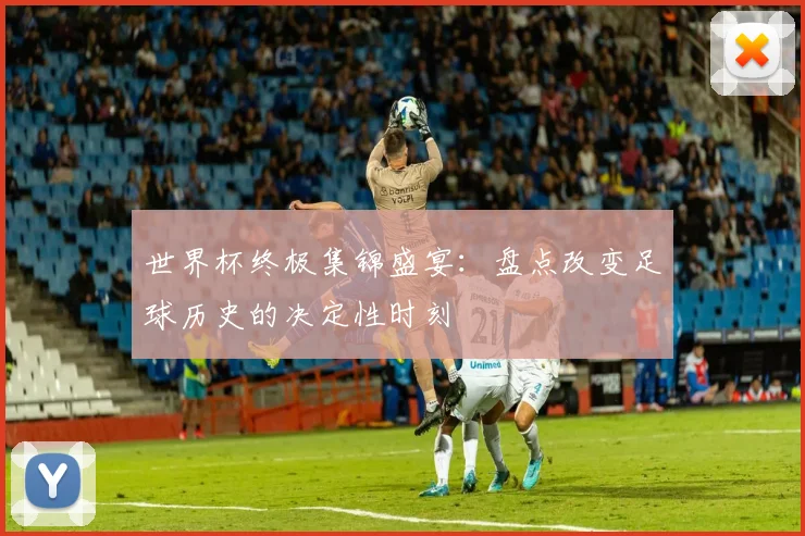 世界杯终极集锦盛宴:盘点改变足球历史的决定性时刻