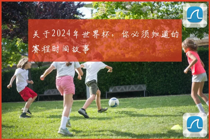 关于2024年世界杯,你必须知道的赛程时间故事