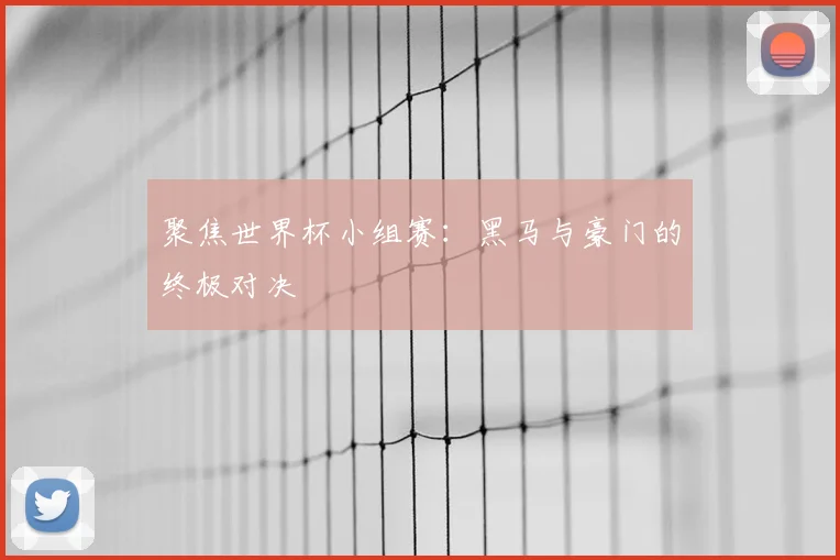 聚焦世界杯小组赛:黑马与豪门的终极对决