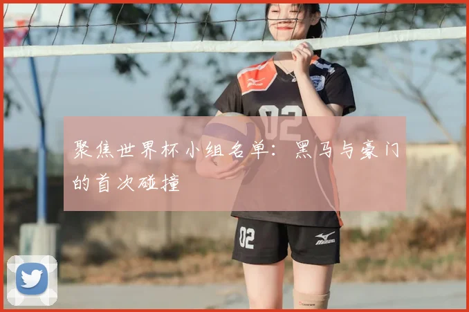 聚焦世界杯小组名单：黑马与豪门的首次碰撞