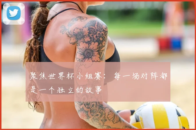 聚焦世界杯小组赛:每一场对阵都是一个独立的故事