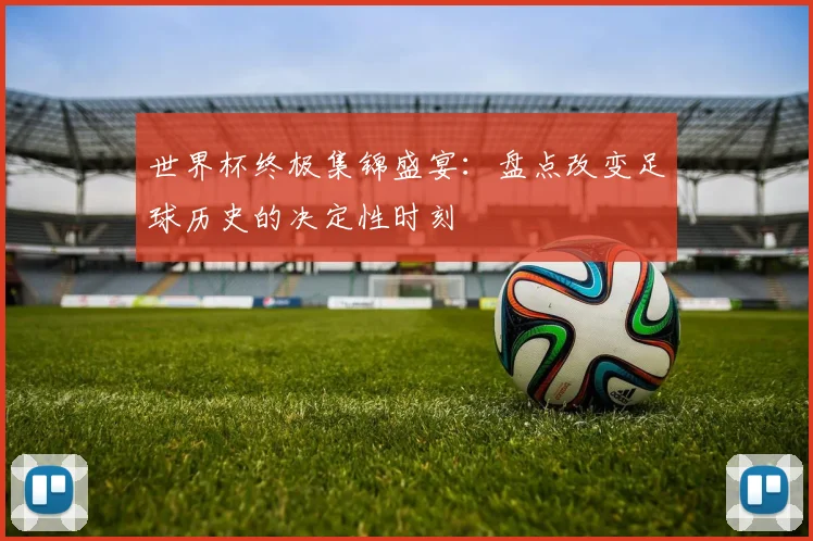 世界杯终极集锦盛宴:盘点改变足球历史的决定性时刻