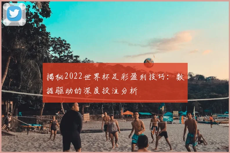 揭秘2022世界杯足彩盈利技巧：数据驱动的深度投注分析