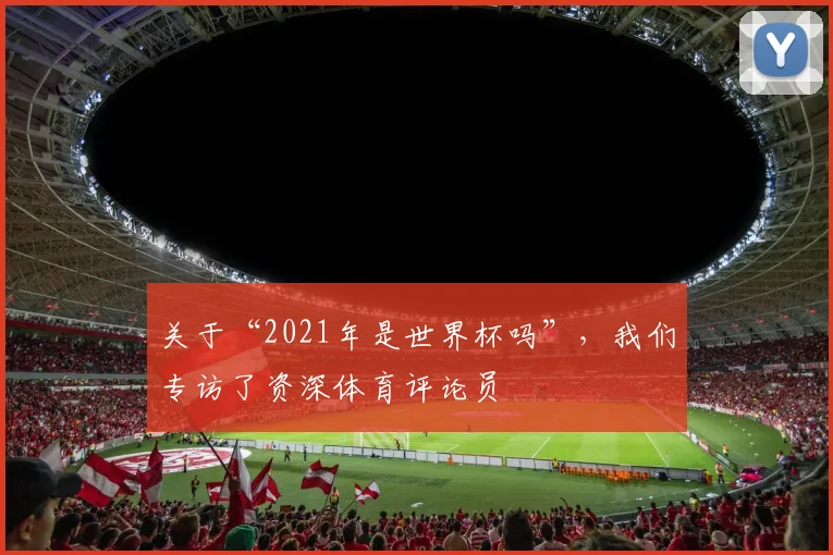 关于“2021年是世界杯吗”,我们专访了资深体育评论员