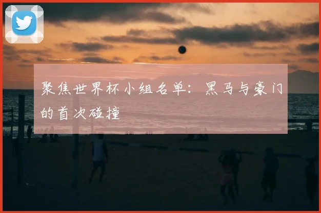 聚焦世界杯小组名单：黑马与豪门的首次碰撞