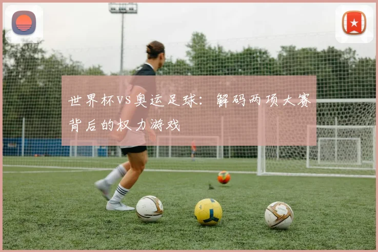 世界杯vs奥运足球:解码两项大赛背后的权力游戏