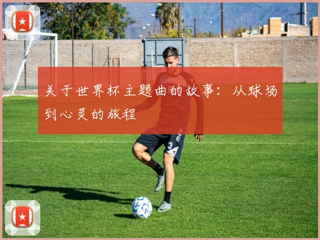 关于世界杯主题曲的故事:从球场到心灵的旅程