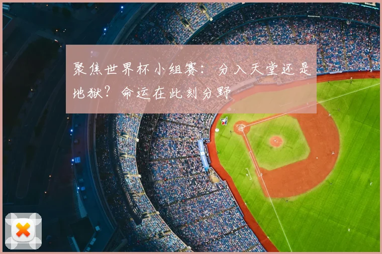 聚焦世界杯小组赛:分入天堂还是地狱?命运在此刻分野