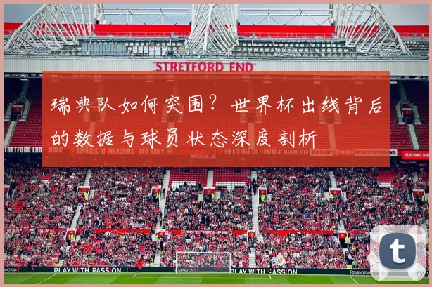 瑞典队如何突围?世界杯出线背后的数据与球员状态深度剖析