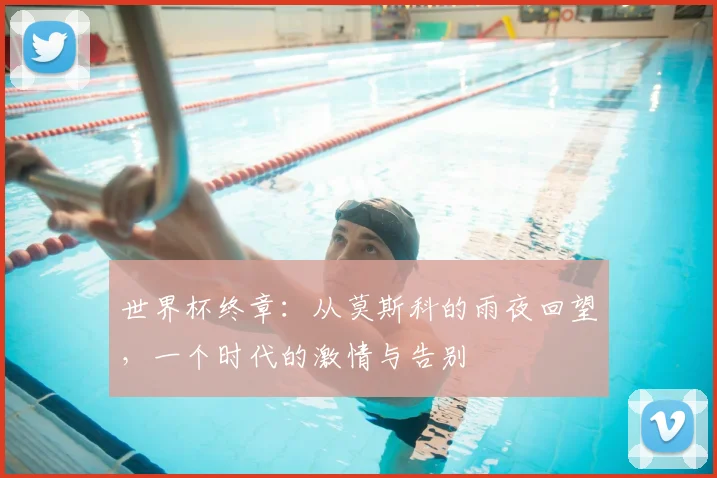 世界杯终章:从莫斯科的雨夜回望,一个时代的激情与告别