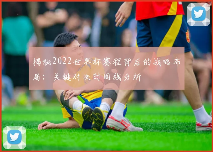 揭秘2022世界杯赛程背后的战略布局：关键对决时间线分析