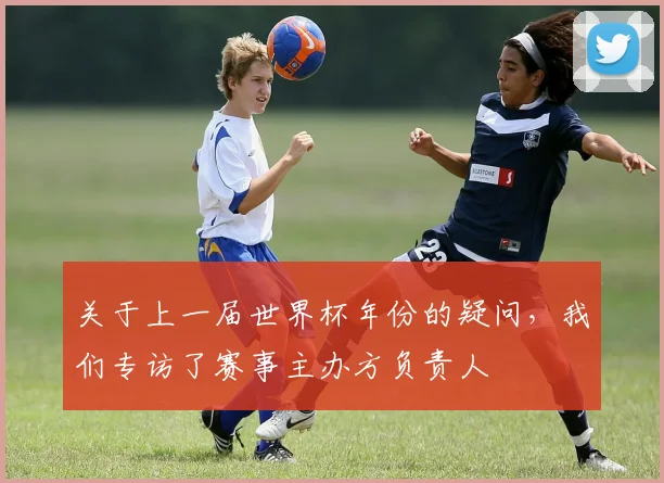 关于上一届世界杯年份的疑问,我们专访了赛事主办方负责人